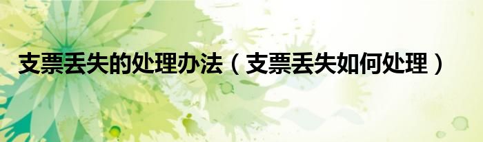 支票丢失的处理办法（支票丢失如何处理）