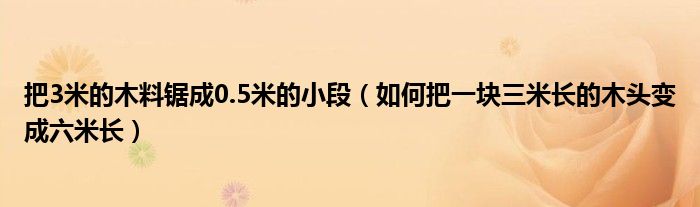 把3米的木料锯成0.5米的小段（如何把一块三米长的木头变成六米长）