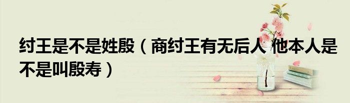 纣王是不是姓殷（商纣王有无后人 他本人是不是叫殷寿）