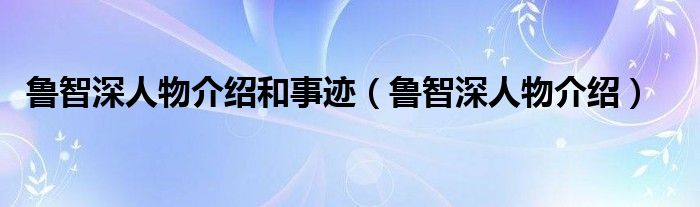 鲁智深人物介绍和事迹（鲁智深人物介绍）