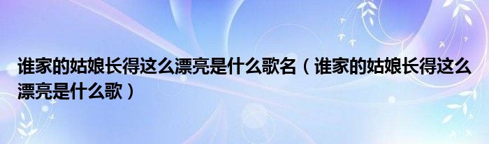 谁家的姑娘长得这么漂亮是什么歌名（谁家的姑娘长得这么漂亮是什么歌）