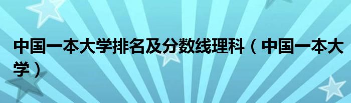 中国一本大学排名及分数线理科（中国一本大学）