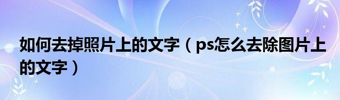 如何去掉照片上的文字（ps怎么去除图片上的文字）