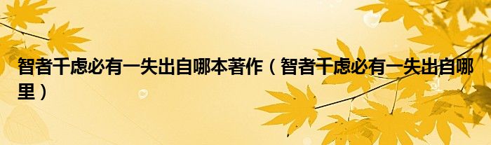 智者千虑必有一失出自哪本著作（智者千虑必有一失出自哪里）