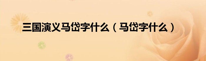 三国演义马岱字什么（马岱字什么）