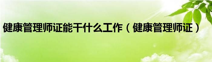 健康管理师证能干什么工作（健康管理师证）