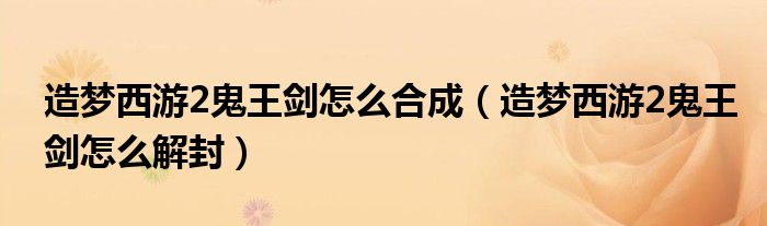 造梦西游2鬼王剑怎么合成（造梦西游2鬼王剑怎么解封）