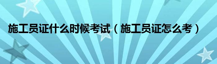 施工员证什么时候考试（施工员证怎么考）