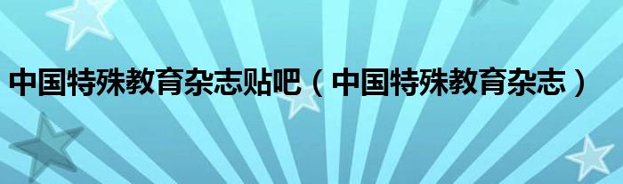中国特殊教育杂志贴吧（中国特殊教育杂志）