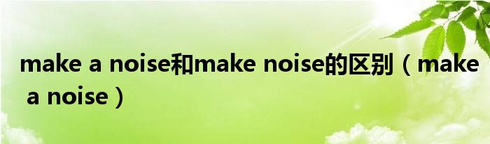 make a noise和make noise的区别（make a noise）