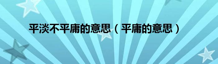 平淡不平庸的意思（平庸的意思）