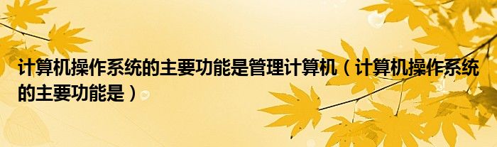计算机操作系统的主要功能是管理计算机（计算机操作系统的主要功能是）