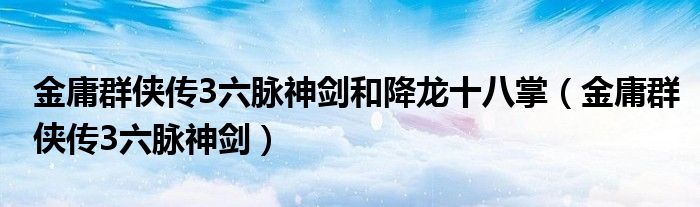 金庸群侠传3六脉神剑和降龙十八掌（金庸群侠传3六脉神剑）