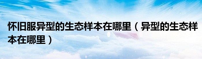 怀旧服异型的生态样本在哪里（异型的生态样本在哪里）