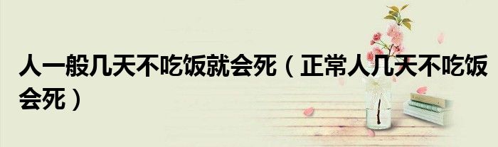 人一般几天不吃饭就会死（正常人几天不吃饭会死）