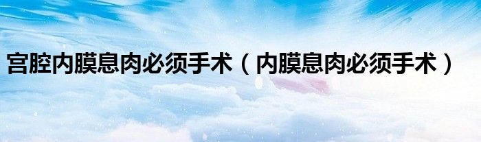 宫腔内膜息肉必须手术（内膜息肉必须手术）