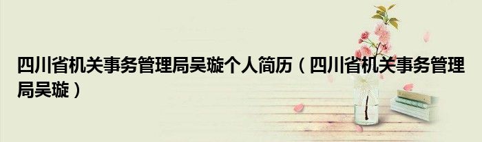 四川省机关事务管理局吴璇个人简历（四川省机关事务管理局吴璇）
