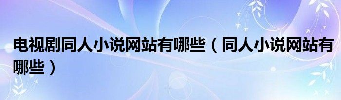 电视剧同人小说网站有哪些（同人小说网站有哪些）