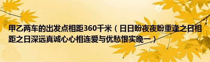 甲乙两车的出发点相距360千米（日日盼夜夜盼重逢之日相距之日深远真诚心心相连爱与优愁恨实晚一）