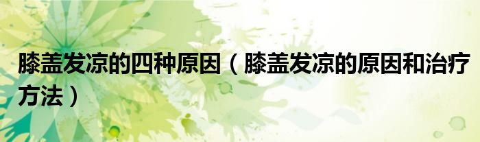 膝盖发凉的四种原因（膝盖发凉的原因和治疗方法）