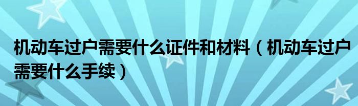 机动车过户需要什么证件和材料（机动车过户需要什么手续）