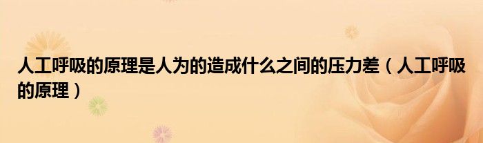 人工呼吸的原理是人为的造成什么之间的压力差（人工呼吸的原理）