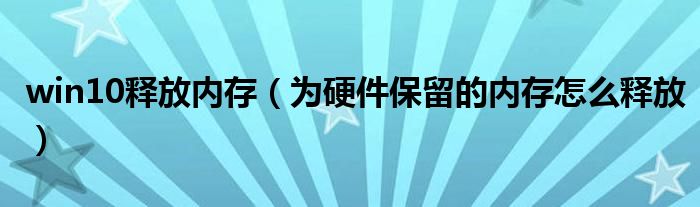 win10释放内存（为硬件保留的内存怎么释放）