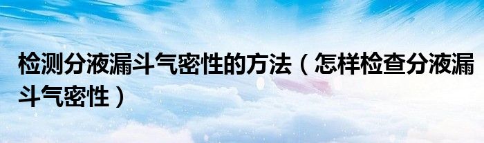 检测分液漏斗气密性的方法（怎样检查分液漏斗气密性）