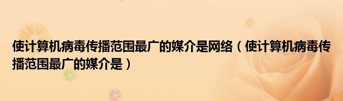 使计算机病毒传播范围最广的媒介是网络（使计算机病毒传播范围最广的媒介是）