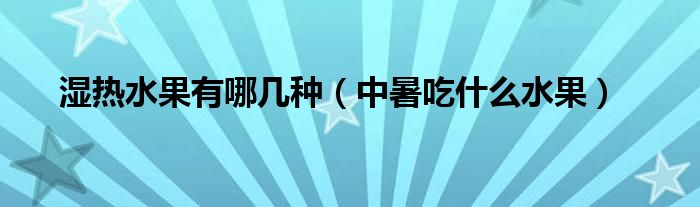 湿热水果有哪几种（中暑吃什么水果）