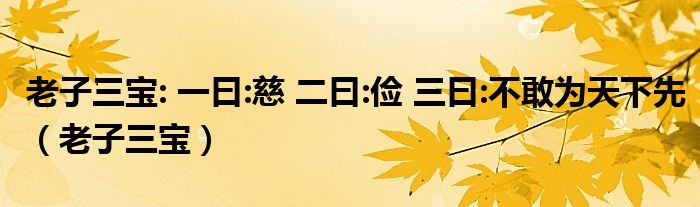 老子三宝: 一曰:慈 二曰:俭 三曰:不敢为天下先（老子三宝）