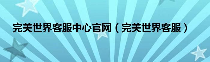 完美世界客服中心官网（完美世界客服）