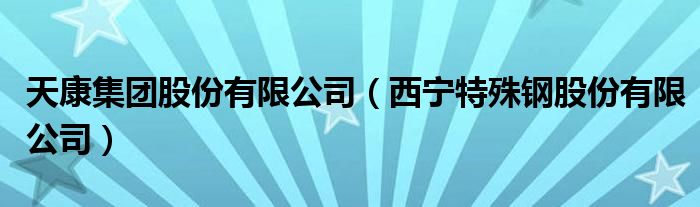 天康集团股份有限公司（西宁特殊钢股份有限公司）