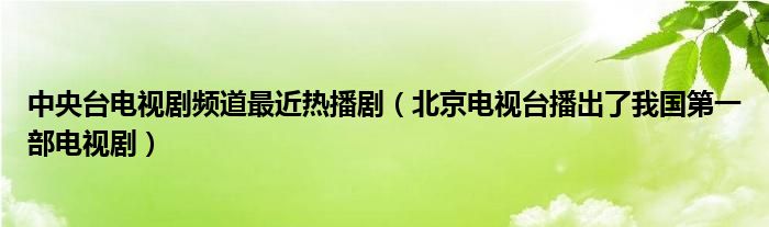 中央台电视剧频道最近热播剧（北京电视台播出了我国第一部电视剧）