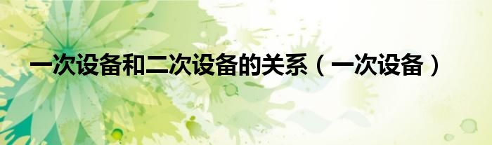 一次设备和二次设备的关系（一次设备）
