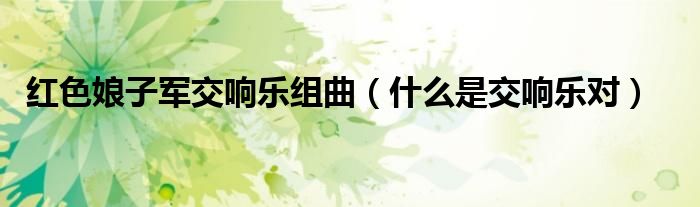 红色娘子军交响乐组曲（什么是交响乐对）