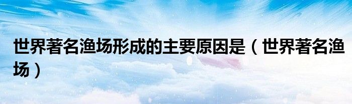世界著名渔场形成的主要原因是（世界著名渔场）