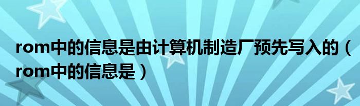 rom中的信息是由计算机制造厂预先写入的（rom中的信息是）