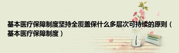 基本医疗保障制度坚持全覆盖保什么多层次可持续的原则（基本医疗保障制度）