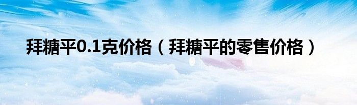 拜糖平0.1克价格（拜糖平的零售价格）