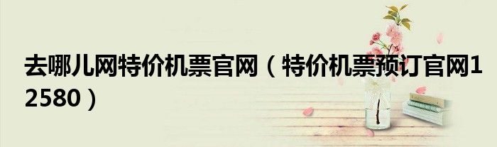 去哪儿网特价机票官网（特价机票预订官网12580）