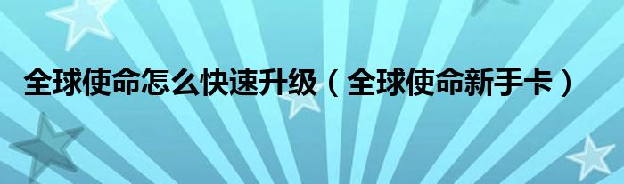 全球使命怎么快速升级（全球使命新手卡）