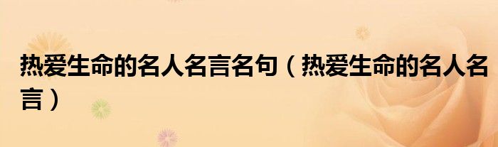 热爱生命的名人名言名句（热爱生命的名人名言）