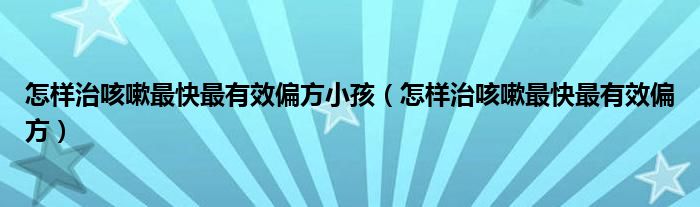 怎样治咳嗽最快最有效偏方小孩（怎样治咳嗽最快最有效偏方）