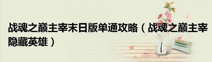 战魂之巅主宰末日版单通攻略（战魂之巅主宰隐藏英雄）