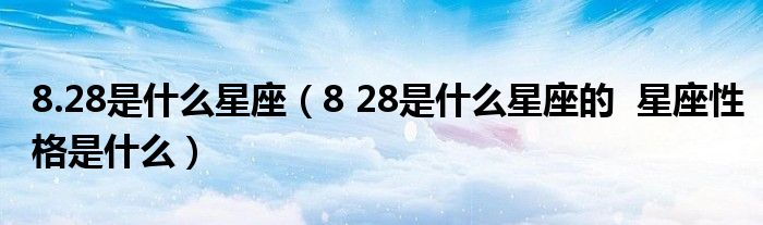 8.28是什么星座（8 28是什么星座的  星座性格是什么）