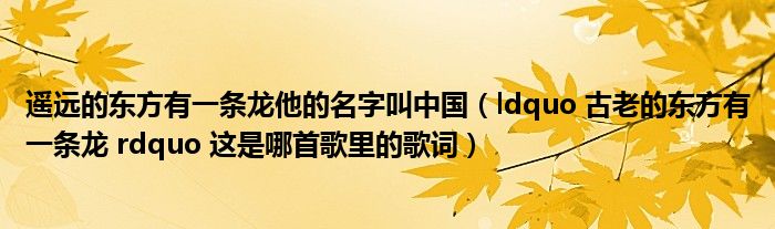 遥远的东方有一条龙他的名字叫中国（ldquo 古老的东方有一条龙 rdquo 这是哪首歌里的歌词）