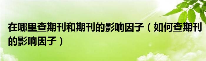 在哪里查期刊和期刊的影响因子（如何查期刊的影响因子）