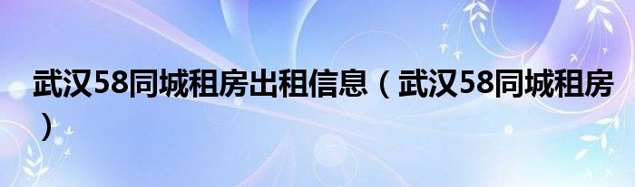 武汉58同城租房出租信息（武汉58同城租房）