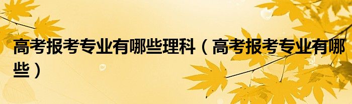 高考报考专业有哪些理科（高考报考专业有哪些）